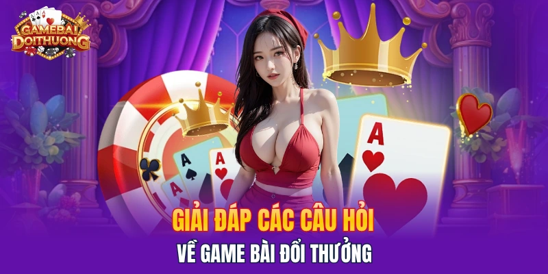 Giải đáp các câu hỏi về game bài đổi thưởng